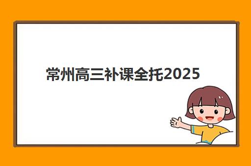 常州高三补课全托2025年报名人数多少如何查询？最新权威数据、趋势解读与科学择校全指南