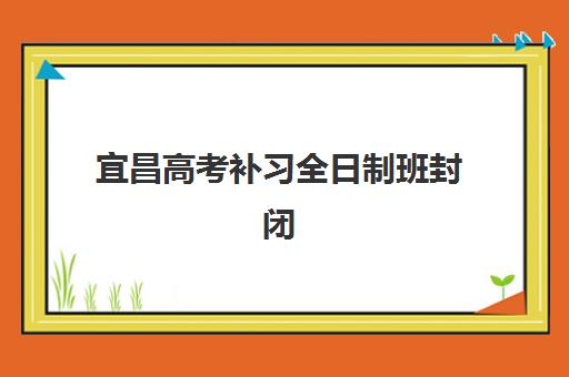 宜昌高考补习全日制班封闭学校排名一览表如何查询？2025年最新榜单、择校指南与报读全攻略