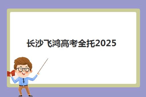长沙飞鸿高考全托2025年考试时间公布后如何规划?最新时间表解读、全托班优势分析与备考指南 长沙飞鸿高考全托2025年考试时间公布后如何规划?最新时间表解读、全托班优势分析与备考指南