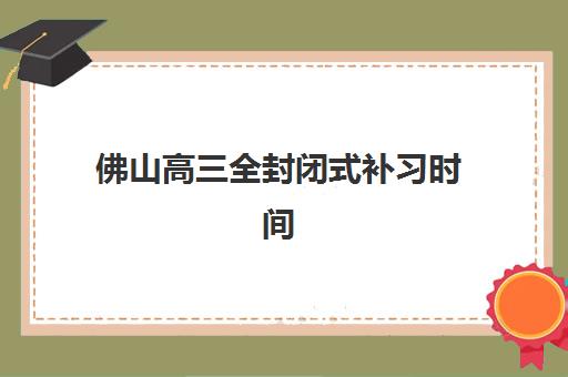佛山高三全封闭式补习时间2025具体时间如何查询？最新日程表、报名流程与择校全指南