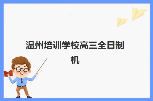 温州培训学校高三全日制机构优质服务案例集有哪些?2025年课程设置、师资配置与成功案例深度解析 温州培训学校高三全日制机构优质服务案例集有哪些?2025年课程设置、师资配置与成功案例深度解析