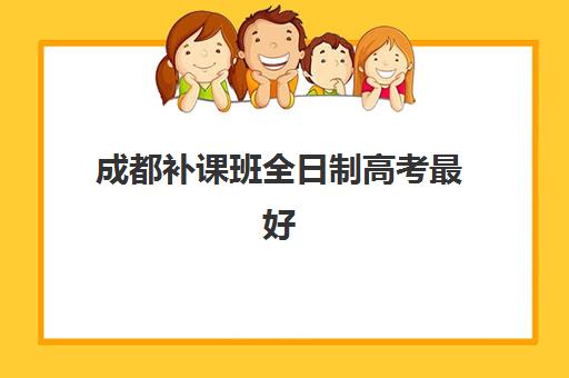 成都补课班全日制高考最好的培训机构排名如何查询？2025年权威榜单、择校指南与避坑全攻略