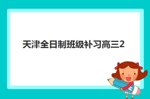 天津全日制班级补习高三2025年分数线是多少？最新官方数据、各机构录取标准与择校全指南