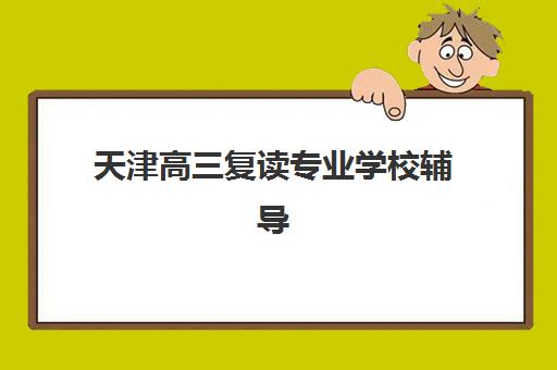 天津高三复读专业学校辅导机构排名一览表如何查询？2025年最新十大实力机构对比与择校全指南