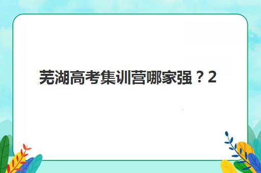 芜湖高考集训营哪家强？2025年十大全日制机构硬核测评与择校指南