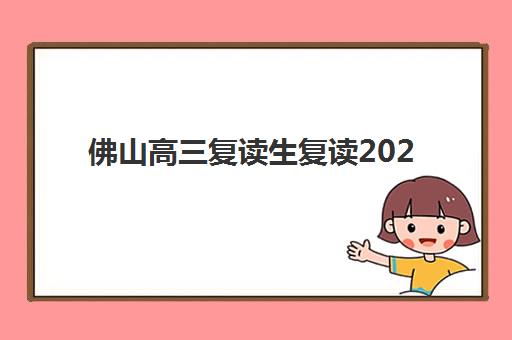 佛山高三复读生复读2025年分数线是多少？最新政策解读与科学择校全指南