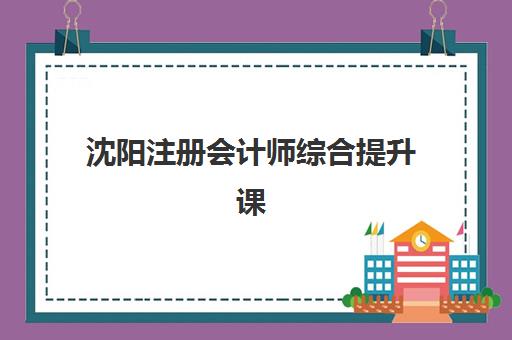 沈阳注册会计师综合提升课程辅导培训机构有哪些地方？2025年最新排名与择校全攻略