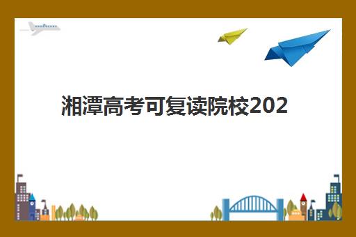 湘潭高考可复读院校2025年报名时间表如何查询？最新日程详情、报名步骤与择校指南全解析