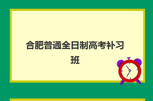 合肥普通全日制高考补习班辅导班有哪些学校可以报？2025年最新排名榜单、择校标准与报名指南