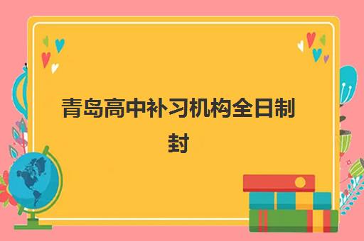 青岛高中补习机构全日制封闭式集训营有哪些机构？2025年最新机构名单解析与择校全攻略