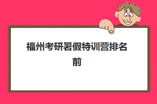福州考研暑假特训营排名前十名学校有哪些？2025年最新权威榜单与择校全指南