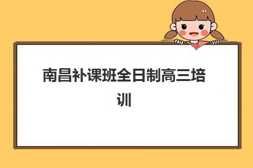南昌补课班全日制高三培训排名第一的学校如何选择？2025年最新机构评测、择校指南与成功案例解析