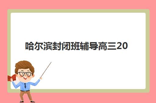哈尔滨封闭班辅导高三2025年报名人数如何查询？最新招生数据解读、各校规模对比与择校攻略
