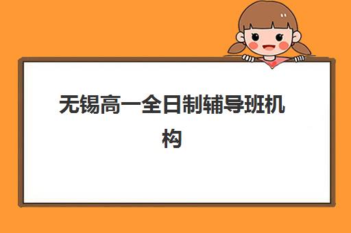 无锡高一全日制辅导班机构优质服务案例集如何参考？2025年无锡排名前五机构特色解析与成功案例分享