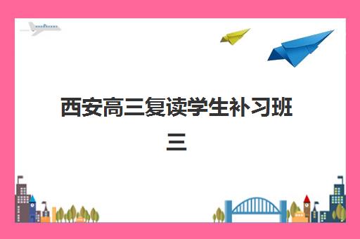西安高三复读学生补习班三大公办机构特色对比如何分析？2025年最新排名、核心优势与择校策略全解析