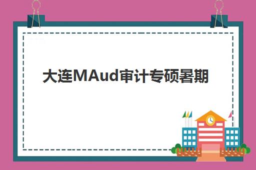 大连MAud审计专硕暑期集训课程培训机构费用多少？2025年最新价格明细与高性价比选择指南