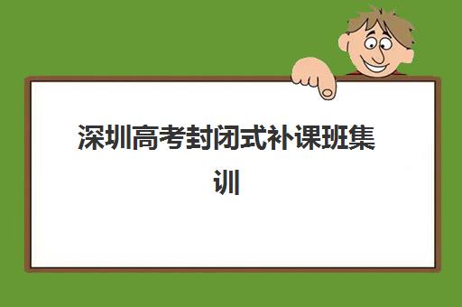 深圳高考封闭式补课班集训班哪个好一点？2025年最新排名对比、选择技巧与成功案例解析