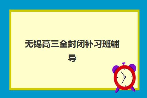 无锡高三全封闭补习班辅导培训机构哪家好？2025年最新排名榜单、择校指南与成功案例深度解析