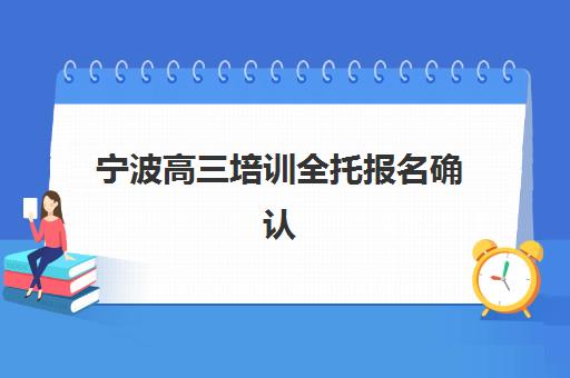 宁波高三培训全托报名确认时间是几号啊?2025年最新权威时间安排、各校招生政策与科学报名全指南 宁波高三培训全托报名确认时间是几号啊?2025年最新权威时间安排、各校招生政策与科学报名全指南