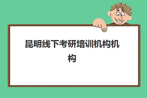 昆明线下考研培训机构机构用户满意度速递：2025年最新TOP10排名、择校要点与成功案例解析