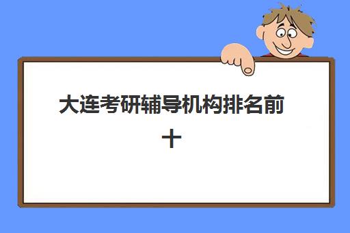 大连考研辅导机构排名前十名如何科学选择？2025年最新权威榜单解读与高性价比择校全指南