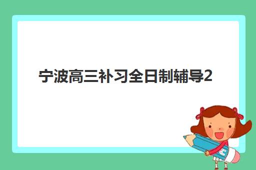 宁波高三补习全日制辅导2025年时间具体时间如何查询？最新官方时间表、备考日程与机构选择全解析