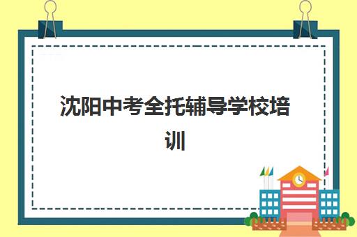 沈阳中考全托辅导学校培训机构寄宿基地电话如何查询？2025年最新联系渠道与择校全指南