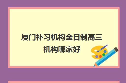 厦门补习机构全日制高三机构哪家好(实力排名)？2025年最新权威榜单、择校技巧与成功案例解析