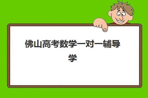 佛山高考数学一对一辅导学校辅导培训机构哪家好一点？2025年最新十大机构权威评测与个性化选择全指南
