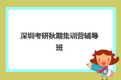 深圳考研秋期集训营辅导班排名一览表如何查询？2025年最新权威榜单解析、各校特色对比与科学择校全攻略