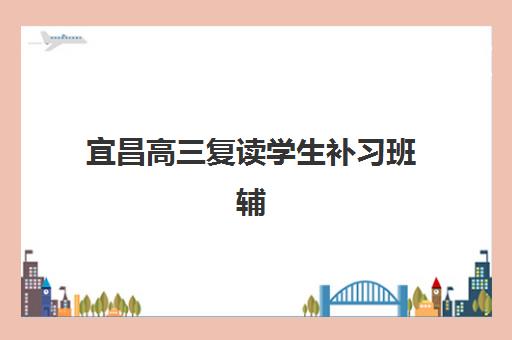 宜昌高三复读学生补习班辅导机构哪家强些啊？2025年最新权威排名、各校特色解析与科学择校全指南