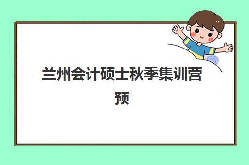 兰州会计硕士秋季集训营预报名考点查询时间如何安排？2025年最新时间节点、操作流程与备考全指南