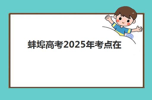 蚌埠高考2025年考点在哪？暑期冲刺班选址攻略与提效指南