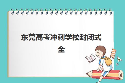东莞高考冲刺学校封闭式全日制培训班多少钱一年？2025年费用明细、择校指南与省钱全攻略