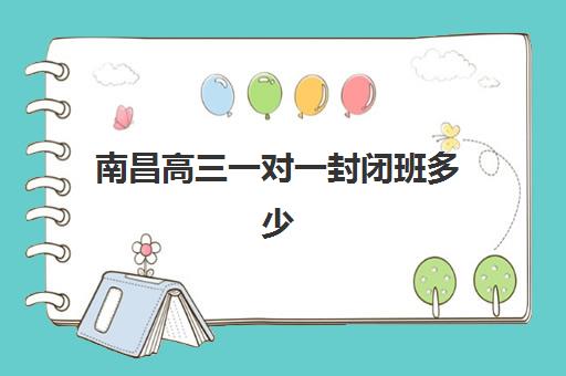 南昌高三一对一封闭班多少钱？2025年五大机构费用解析与避坑指南