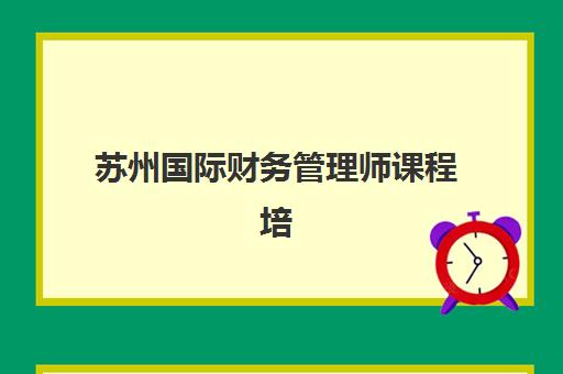 苏州国际财务管理师课程培训基地有哪些学校？2025年最新名单解析与择校指南全攻略