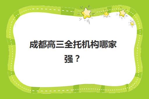 成都高三全托机构哪家强？2025年五大机构服务能力对比与择校指南