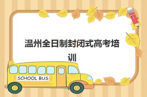 温州全日制封闭式高考培训班集训营排名榜前十名如何选择？2025年最新十大机构实力对比与择校指南