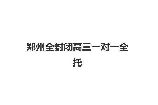 郑州全封闭高三一对一全托2025年报名时间如何安排？最新招生政策、报名流程与择校指南全解析