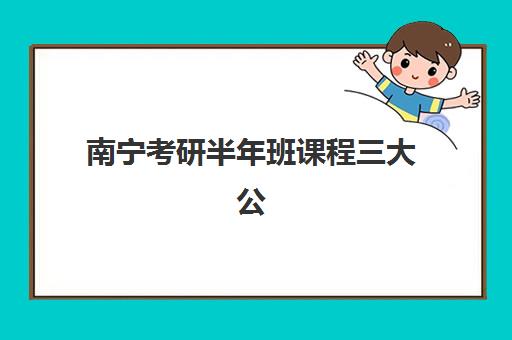 南宁考研半年班课程三大公办机构特色对比如何分析？2025年课程体系、师资实力与性价比全解析