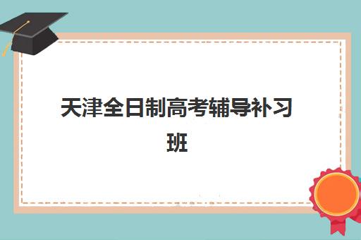 天津全日制高考辅导补习班培训班哪家好多少钱？2025年最新排名、价格对比与择校指南全解析
