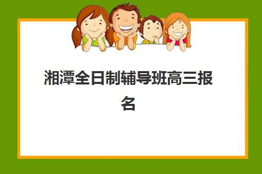 湘潭全日制辅导班高三报名时间及流程安排如何查询?2023年最新时间表、报名步骤与注意事项全指南 湘潭全日制辅导班高三报名时间及流程安排如何查询?2023年最新时间表、报名步骤与注意事项全指南