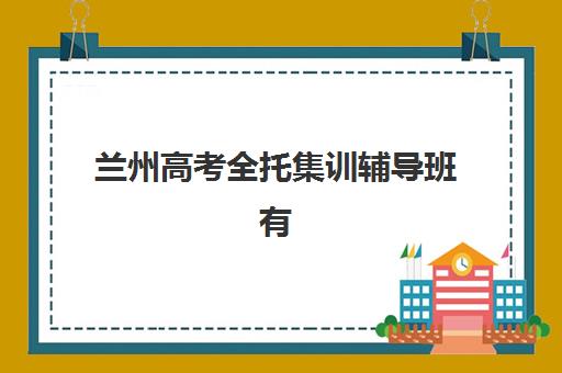 兰州高考全托集训辅导班有哪些学校如何选择更科学？2025年最新权威名单、报名流程与择校攻略全解析
