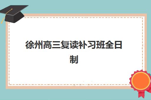 徐州高三复读补习班全日制专项机构竞争力排行如何查询？2025年最新权威榜单、择校标准与成功案例全解析