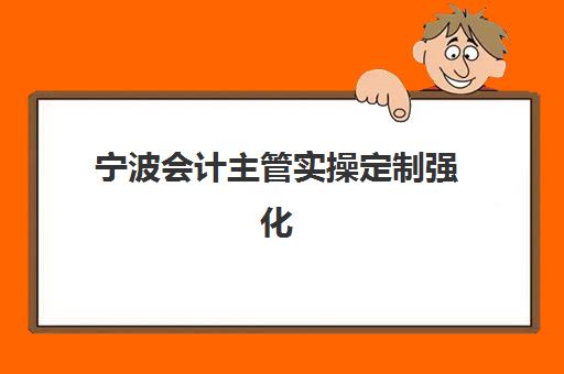 宁波会计主管实操定制强化课程信息确认时间安排如何查询？2025年最新课程表、报名流程与机构选择全指南