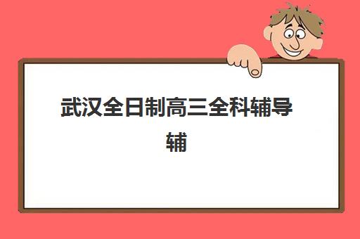 武汉全日制高三全科辅导辅导班学费一般多少钱？2023年费用明细、性价比分析与择校指南