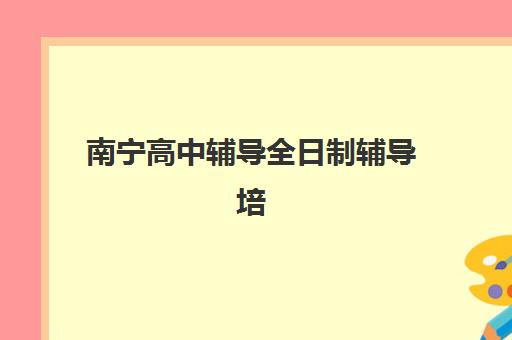 南宁高中辅导全日制辅导培训机构有哪些地方？2025年最新权威名单、各校特色与科学择校全指南