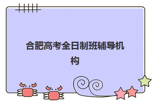 合肥高考全日制班辅导机构培训机构哪家好一点？2025年权威排名与择校全攻略