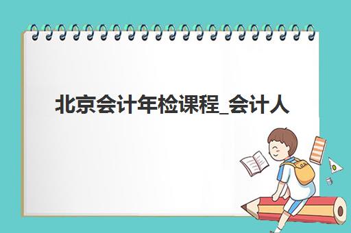 北京会计年检课程_会计人员继续教育培训班哪家好多少钱？2025年机构推荐与费用全解析