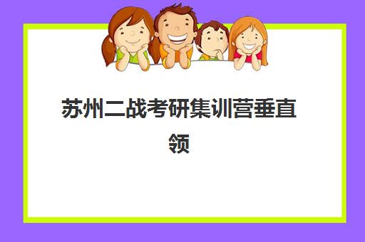 苏州二战考研集训营垂直领域TOP10如何查询？2025年最新排名、择校指南与成功案例解析